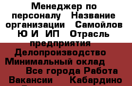 Менеджер по персоналу › Название организации ­ Самойлов Ю.И, ИП › Отрасль предприятия ­ Делопроизводство › Минимальный оклад ­ 31 000 - Все города Работа » Вакансии   . Кабардино-Балкарская респ.,Нальчик г.